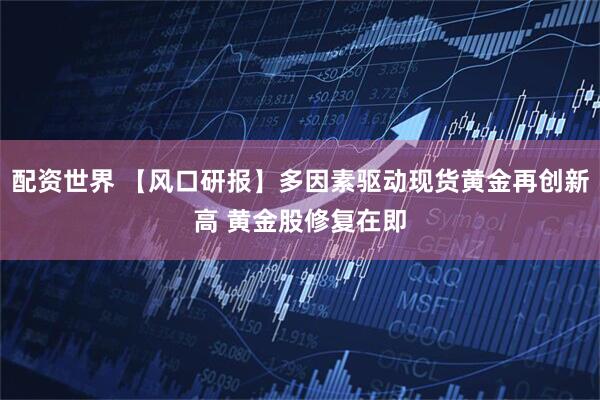 配资世界 【风口研报】多因素驱动现货黄金再创新高 黄金股修复在即
