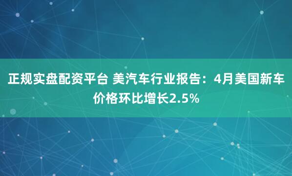 正规实盘配资平台 美汽车行业报告：4月美国新车价格环比增长2.5%