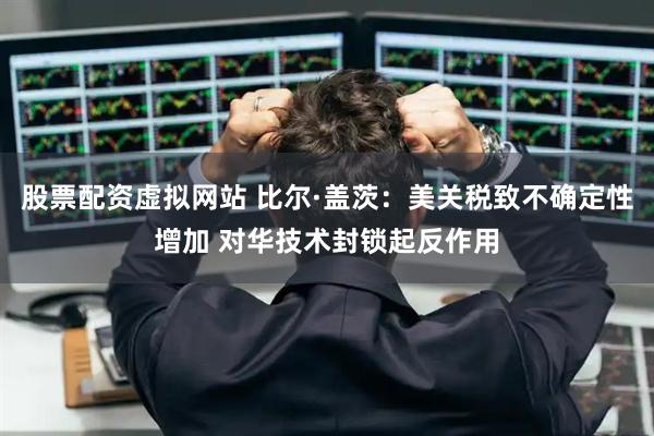 股票配资虚拟网站 比尔·盖茨：美关税致不确定性增加 对华技术封锁起反作用