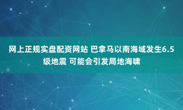 网上正规实盘配资网站 巴拿马以南海域发生6.5级地震 可能会引发局地海啸