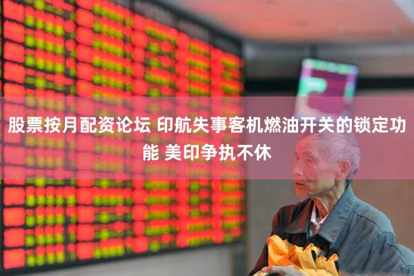 股票按月配资论坛 印航失事客机燃油开关的锁定功能 美印争执不休