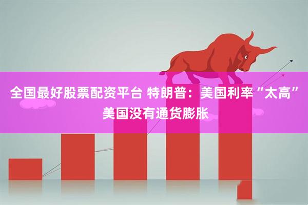 全国最好股票配资平台 特朗普：美国利率“太高” 美国没有通货膨胀