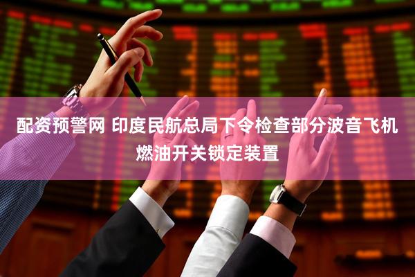 配资预警网 印度民航总局下令检查部分波音飞机燃油开关锁定装置
