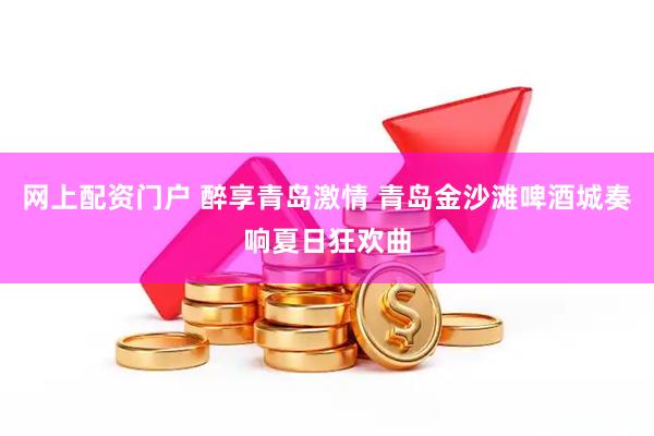 网上配资门户 醉享青岛激情 青岛金沙滩啤酒城奏响夏日狂欢曲