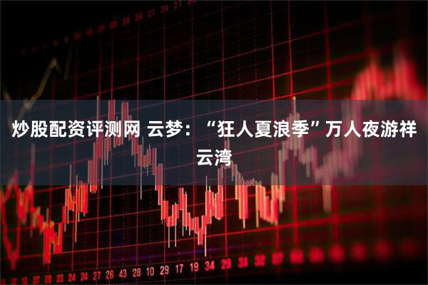炒股配资评测网 云梦：“狂人夏浪季”万人夜游祥云湾