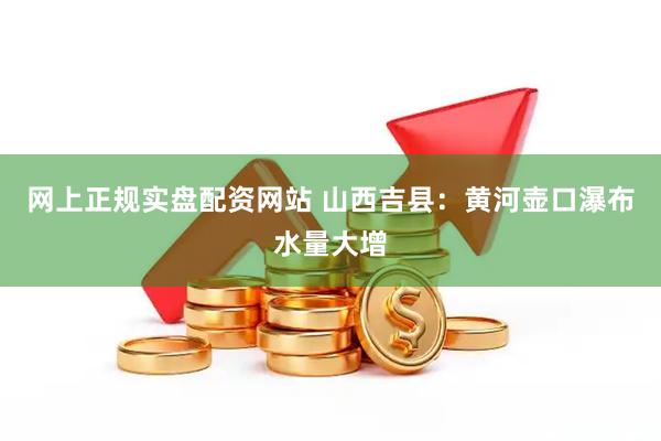 网上正规实盘配资网站 山西吉县：黄河壶口瀑布水量大增