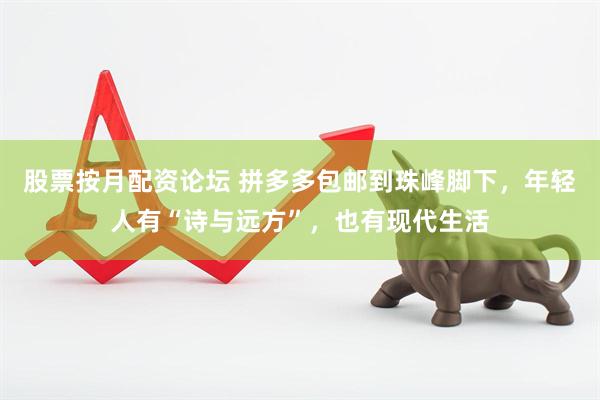 股票按月配资论坛 拼多多包邮到珠峰脚下，年轻人有“诗与远方”，也有现代生活