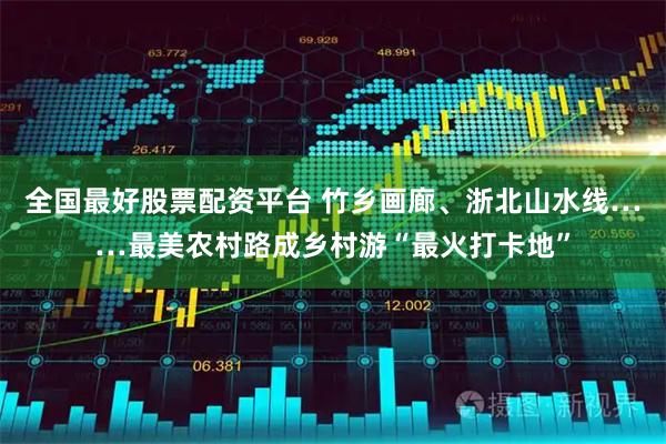 全国最好股票配资平台 竹乡画廊、浙北山水线……最美农村路成乡村游“最火打卡地”