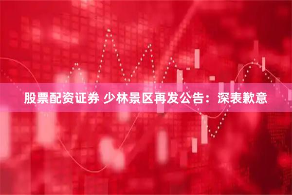 股票配资证券 少林景区再发公告：深表歉意