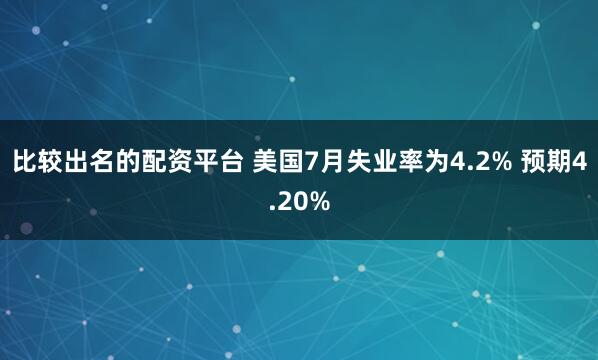 比较出名的配资平台 美国7月失业率为4.2% 预期4.20%
