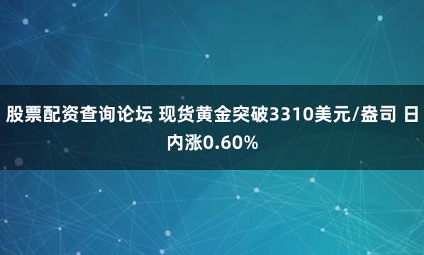 股票配资查询论坛 现货黄金突破3310美元/盎司 日内涨0.60%