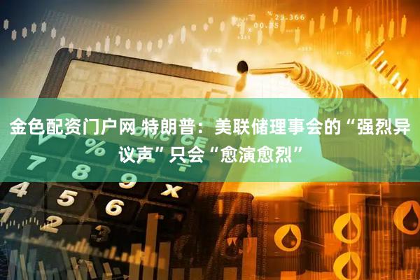 金色配资门户网 特朗普：美联储理事会的“强烈异议声”只会“愈演愈烈”
