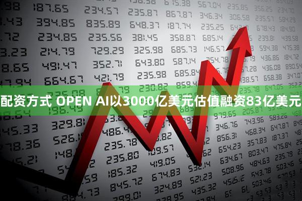 配资方式 OPEN AI以3000亿美元估值融资83亿美元