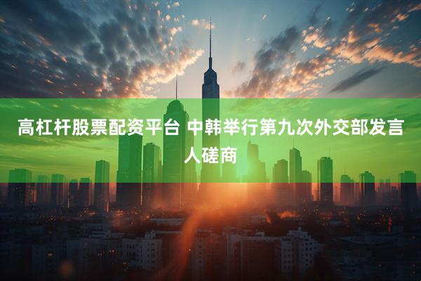 高杠杆股票配资平台 中韩举行第九次外交部发言人磋商