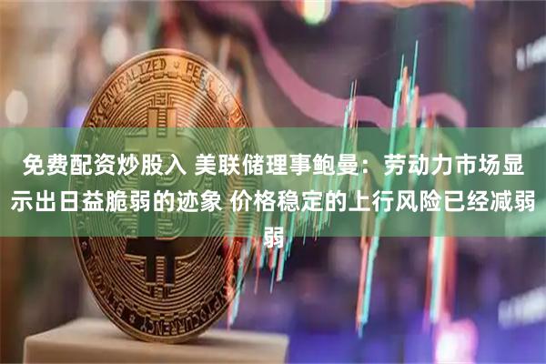 免费配资炒股入 美联储理事鲍曼：劳动力市场显示出日益脆弱的迹象 价格稳定的上行风险已经减弱