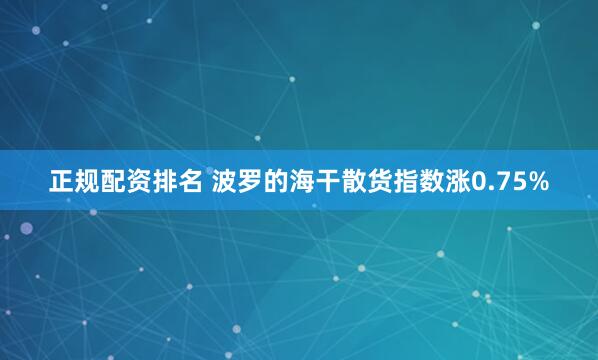 正规配资排名 波罗的海干散货指数涨0.75%