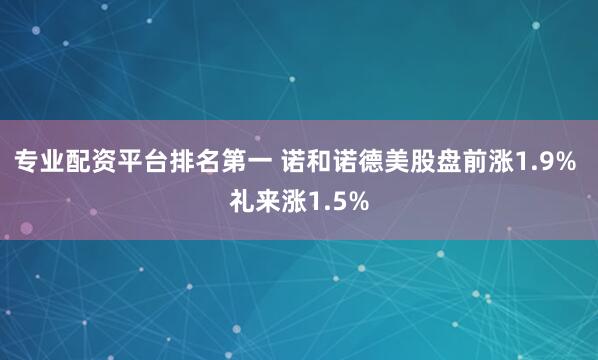 专业配资平台排名第一 诺和诺德美股盘前涨1.9% 礼来涨1.5%