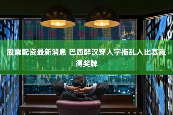 股票配资最新消息 巴西醉汉穿人字拖乱入比赛赢得奖牌