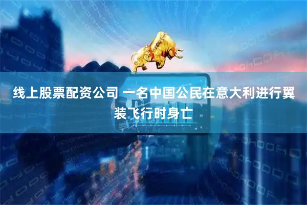 线上股票配资公司 一名中国公民在意大利进行翼装飞行时身亡
