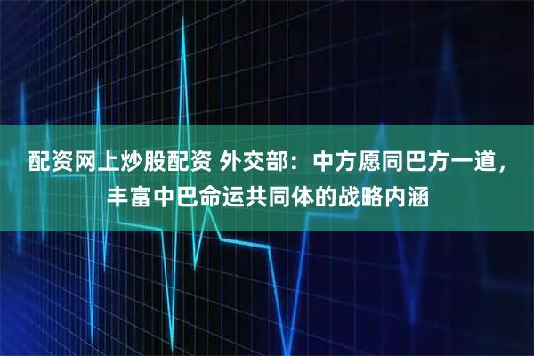 配资网上炒股配资 外交部：中方愿同巴方一道，丰富中巴命运共同体的战略内涵