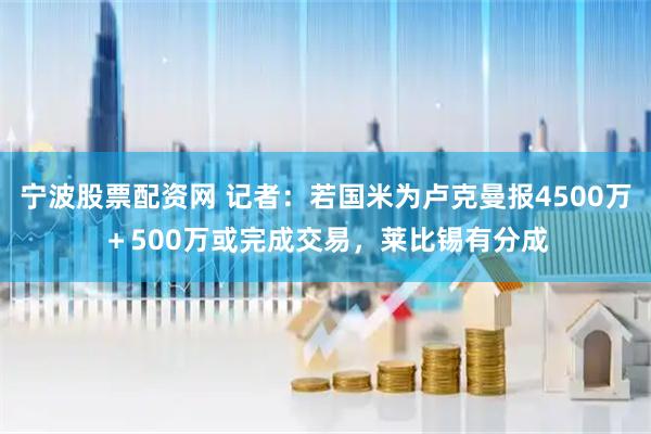 宁波股票配资网 记者：若国米为卢克曼报4500万＋500万或完成交易，莱比锡有分成
