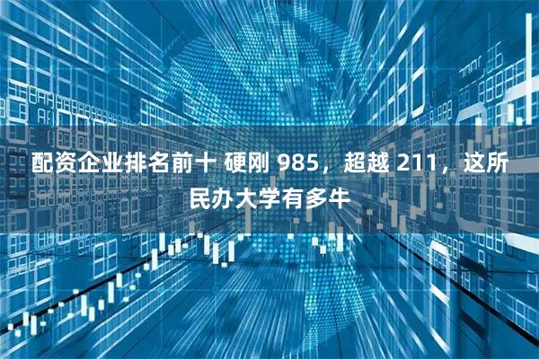配资企业排名前十 硬刚 985，超越 211，这所民办大学有多牛