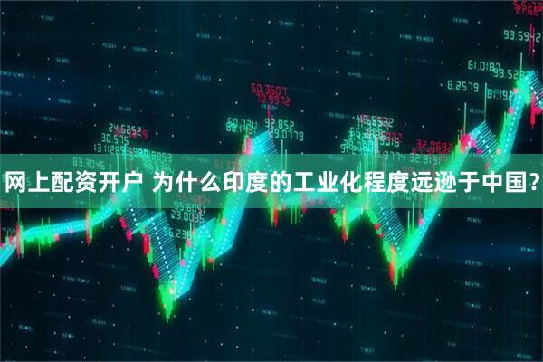 网上配资开户 为什么印度的工业化程度远逊于中国？