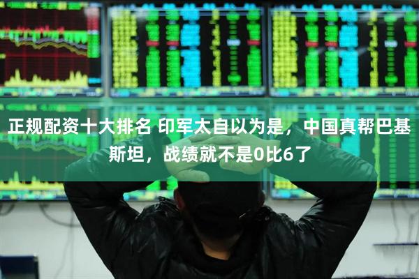 正规配资十大排名 印军太自以为是，中国真帮巴基斯坦，战绩就不是0比6了