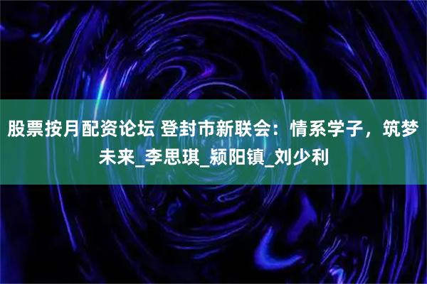 股票按月配资论坛 登封市新联会：情系学子，筑梦未来_李思琪_颍阳镇_刘少利
