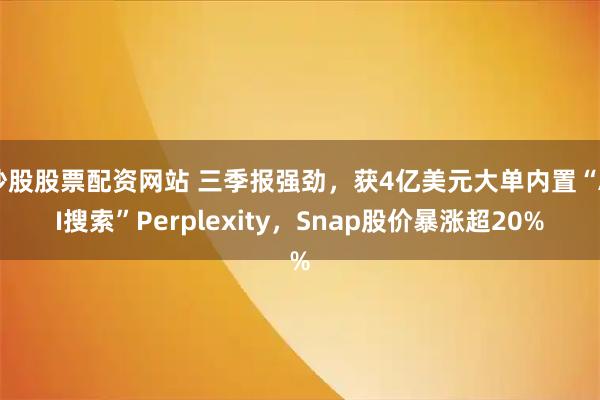 炒股股票配资网站 三季报强劲,获4亿美元大单内置“AI搜索”Perplexity,Snap股价暴涨超20%