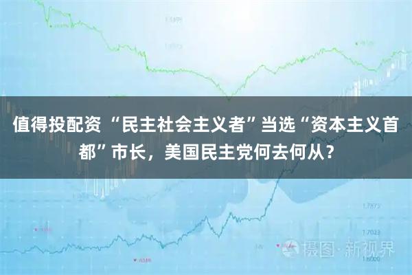 值得投配资 “民主社会主义者”当选“资本主义首都”市长,美国民主党何去何从?