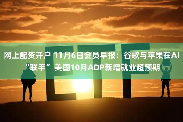 网上配资开户 11月6日会员早报:谷歌与苹果在AI“联手” 美国10月ADP新增就业超预期