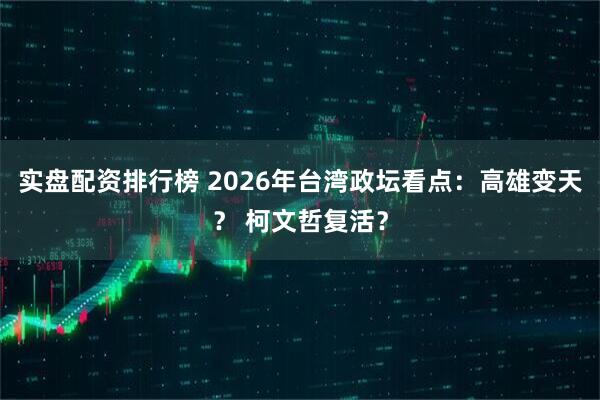 实盘配资排行榜 2026年台湾政坛看点:高雄变天? 柯文哲复活?