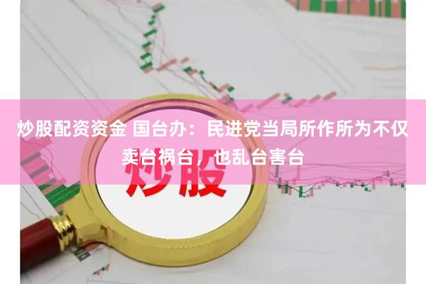 炒股配资资金 国台办：民进党当局所作所为不仅卖台祸台，也乱台害台