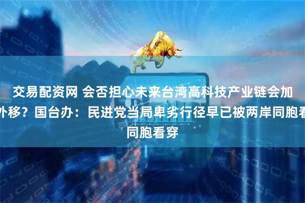 交易配资网 会否担心未来台湾高科技产业链会加速外移？国台办：民进党当局卑劣行径早已被两岸同胞看穿