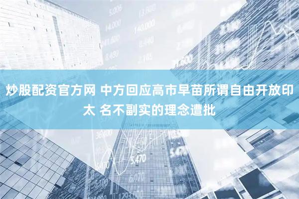 炒股配资官方网 中方回应高市早苗所谓自由开放印太 名不副实的理念遭批