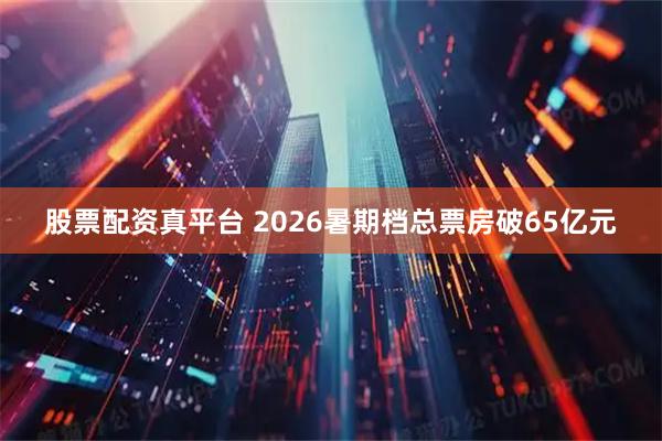 股票配资真平台 2026暑期档总票房破65亿元